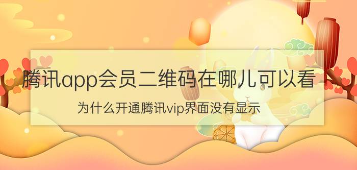 腾讯app会员二维码在哪儿可以看 为什么开通腾讯vip界面没有显示？